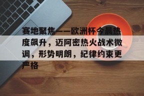 爱游戏全站-包含赛地聚焦——欧洲杯今晨热度飙升，迈阿密热火战术微调，形势明朗，纪律约束更严格的词条