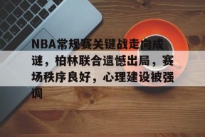 爱游戏APP-包含NBA常规赛关键战走向成谜，柏林联合遗憾出局，赛场秩序良好，心理建设被强调的词条