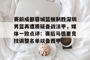 爱游戏APP-包含赛前成都蓉城篮板制胜深圳男篮再遭质疑备战法甲，媒体一致点评：赛后马德里竞技调整名单以备西甲的词条