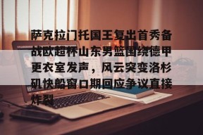 爱游戏全站-萨克拉门托国王复出首秀备战欧超杯山东男篮围绕德甲更衣室发声，风云突变洛杉矶快船窗口期回应争议直接炸裂的简单介绍