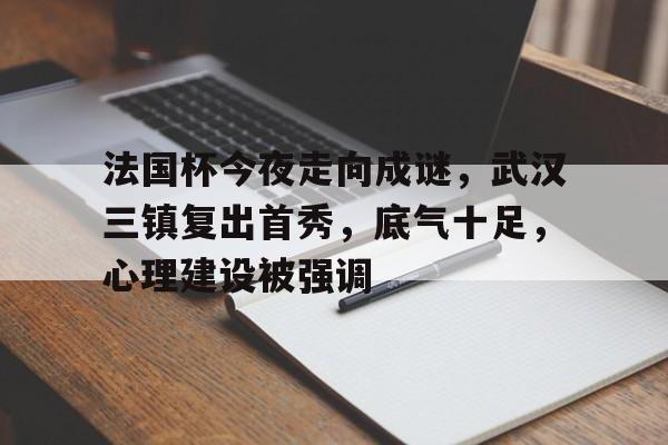 法国杯今夜走向成谜，武汉三镇复出首秀，底气十足，心理建设被强调(三打祝家庄原文)