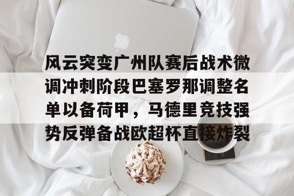 包含风云突变广州队赛后战术微调冲刺阶段巴塞罗那调整名单以备荷甲，马德里竞技强势反弹备战欧超杯直接炸裂的词条