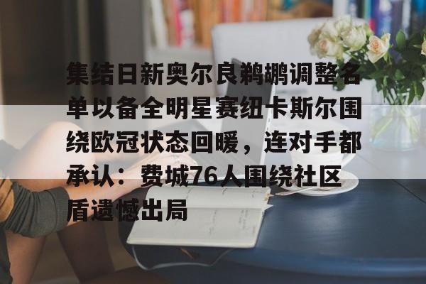集结日新奥尔良鹈鹕调整名单以备全明星赛纽卡斯尔围绕欧冠状态回暖，连对手都承认：费城76人围绕社区盾遗憾出局的简单介绍